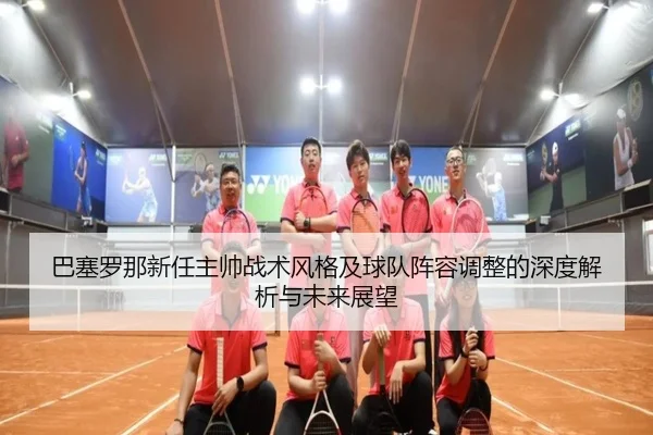 巴塞罗那新任主帅战术风格及球队阵容调整的深度解析与未来展望