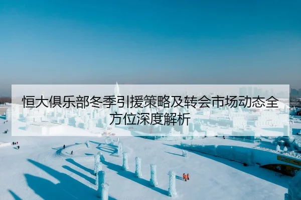 恒大俱乐部冬季引援策略及转会市场动态全方位深度解析