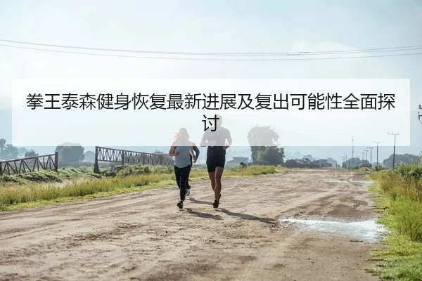 拳王泰森健身恢复最新进展及复出可能性全面探讨