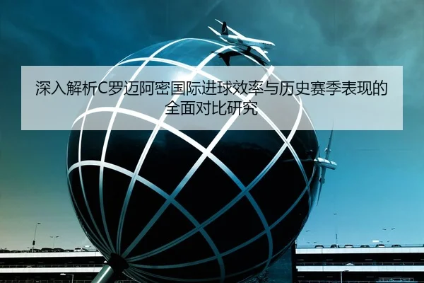 深入解析C罗迈阿密国际进球效率与历史赛季表现的全面对比研究